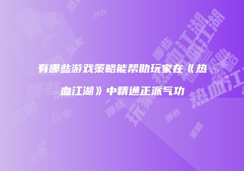 有哪些游戏策略能帮助玩家在《热血江湖》中精通正派气功