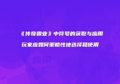 《传奇霸业》中符号的获取与应用玩家应如何策略性地选择和使用