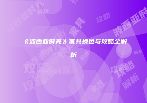 《波西亚时光》家具换色与攻略全解析