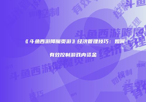 《斗鱼西游降魔页游》经济管理技巧：如何有效控制游戏内资金