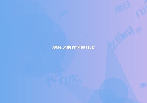 明日之后大学去几次