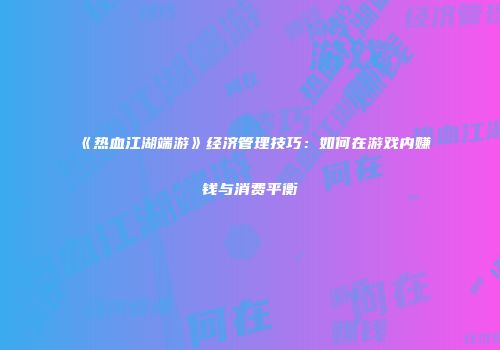 《热血江湖端游》经济管理技巧：如何在游戏内赚钱与消费平衡