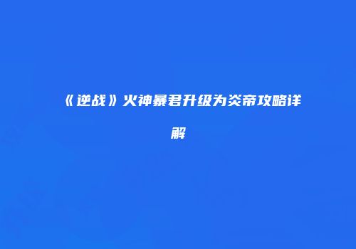 《逆战》火神暴君升级为炎帝攻略详解