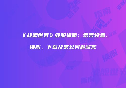 《战舰世界》亚服指南：语言设置、换服、下载及常见问题解答