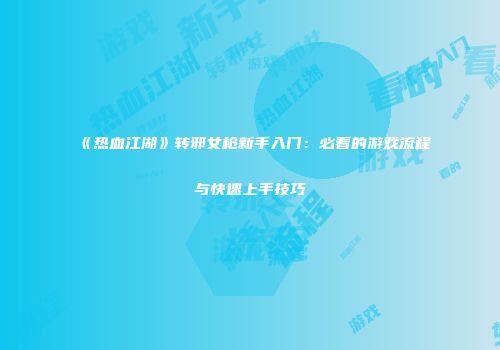 《热血江湖》转邪女枪新手入门：必看的游戏流程与快速上手技巧