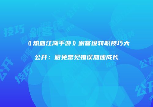 《热血江湖手游》剑客级转职技巧大公开：避免常见错误加速成长