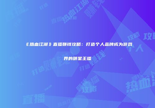 《热血江湖》直播赚钱攻略：打造个人品牌成为游戏界的明星主播