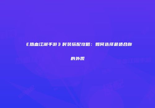《热血江湖手游》时装搭配攻略：如何选择最适合你的外观