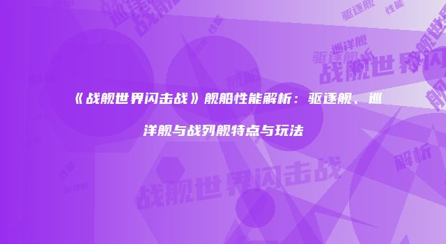 《战舰世界闪击战》舰船性能解析：驱逐舰、巡洋舰与战列舰特点与玩法
