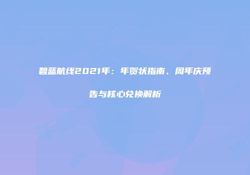 碧蓝航线2021年：年贺状指南、周年庆预告与核心兑换解析