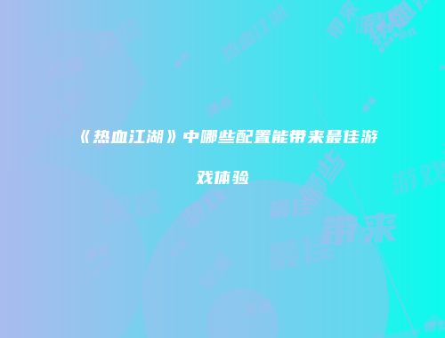 《热血江湖》中哪些配置能带来最佳游戏体验