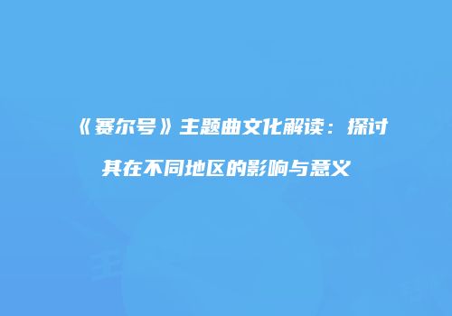 《赛尔号》主题曲文化解读：探讨其在不同地区的影响与意义