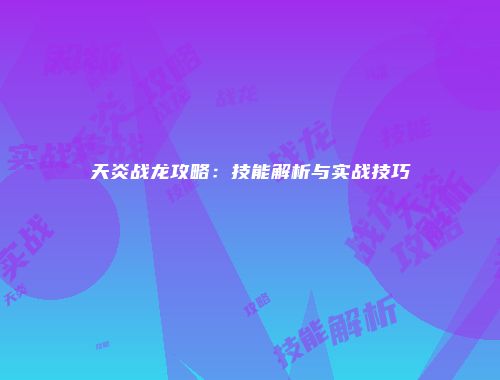 天炎战龙攻略：技能解析与实战技巧