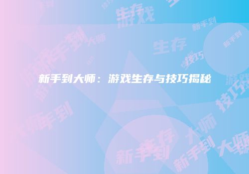 新手到大师：游戏生存与技巧揭秘