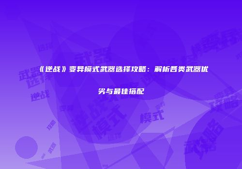 《逆战》变异模式武器选择攻略：解析各类武器优劣与最佳搭配