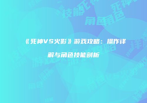 《死神VS火影》游戏攻略：操作详解与角色技能剖析