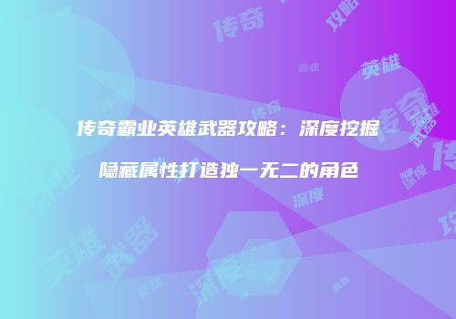 传奇霸业英雄武器攻略：深度挖掘隐藏属性打造独一无二的角色