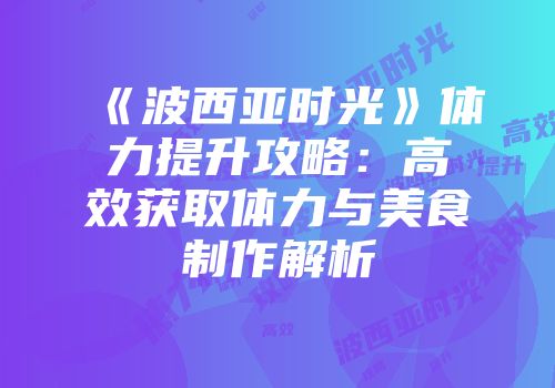 《波西亚时光》体力提升攻略：高效获取体力与美食制作解析