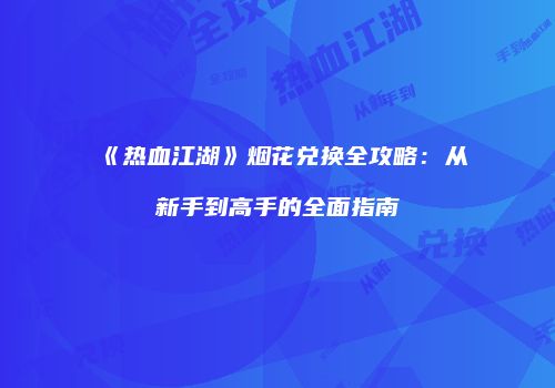 《热血江湖》烟花兑换全攻略：从新手到高手的全面指南