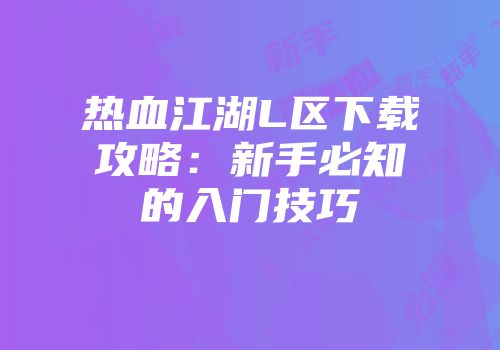 热血江湖L区下载攻略：新手必知的入门技巧