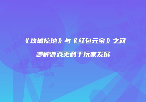 《攻城掠地》与《红包元宝》之间哪种游戏更利于玩家发展