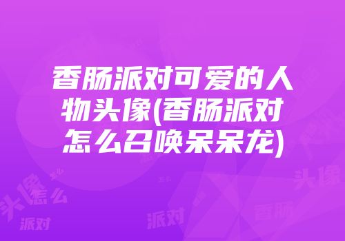 香肠派对可爱的人物头像(香肠派对怎么召唤呆呆龙)