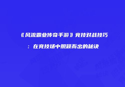 《风流霸业传奇手游》竞技对战技巧：在竞技场中脱颖而出的秘诀