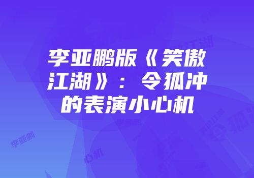 李亚鹏版《笑傲江湖》：令狐冲的表演小心机