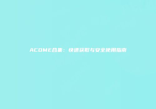 ACOME合集:快速获取与安全使用指南