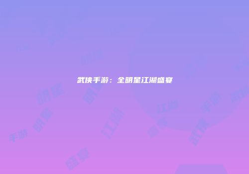 武侠手游：全明星江湖盛宴