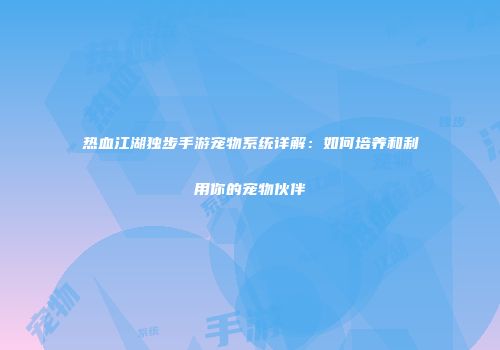 热血江湖独步手游宠物系统详解：如何培养和利用你的宠物伙伴