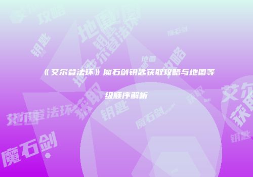 《艾尔登法环》魔石剑钥匙获取攻略与地图等级顺序解析