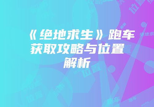 《绝地求生》跑车获取攻略与位置解析