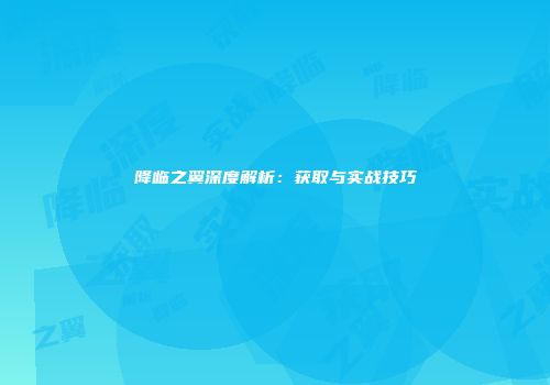 降临之翼深度解析：获取与实战技巧