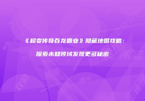 《超变传奇百龙霸业》隐藏地图攻略：探索未知领域发现更多秘密