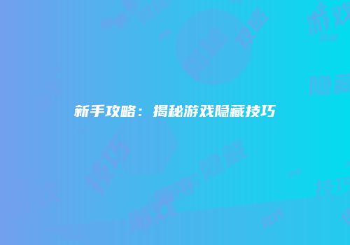 新手攻略：揭秘游戏隐藏技巧
