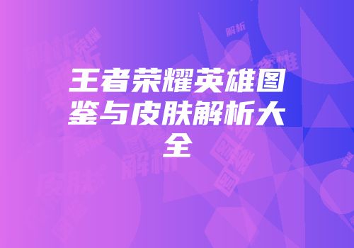 王者荣耀英雄图鉴与皮肤解析大全