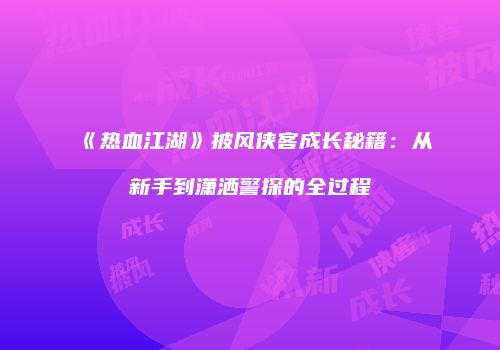 《热血江湖》披风侠客成长秘籍：从新手到潇洒警探的全过程