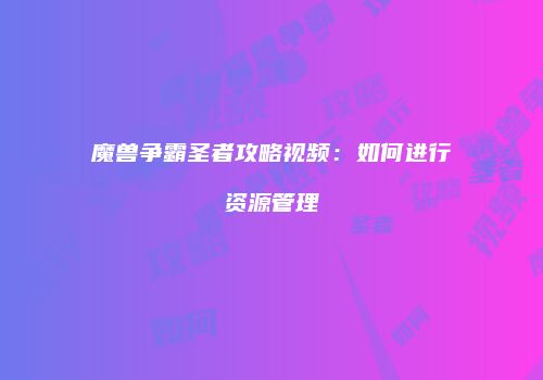 魔兽争霸圣者攻略视频：如何进行资源管理