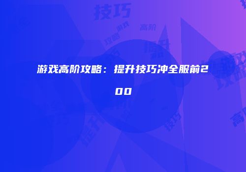 游戏高阶攻略：提升技巧冲全服前200