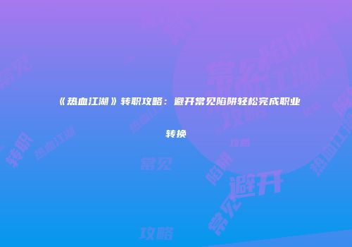 《热血江湖》转职攻略：避开常见陷阱轻松完成职业转换