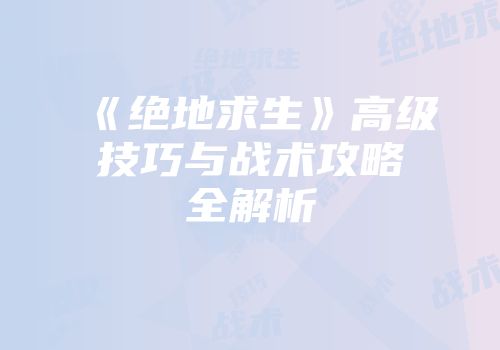 《绝地求生》高级技巧与战术攻略全解析