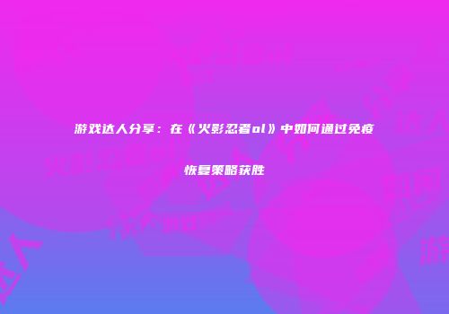 游戏达人分享：在《火影忍者ol》中如何通过免疫恢复策略获胜