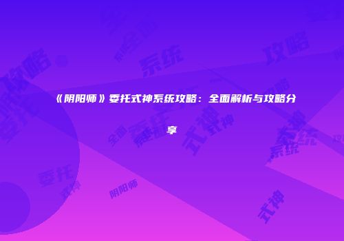 《阴阳师》委托式神系统攻略：全面解析与攻略分享