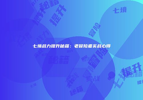 七境战力提升秘籍：老冒险者实战心得