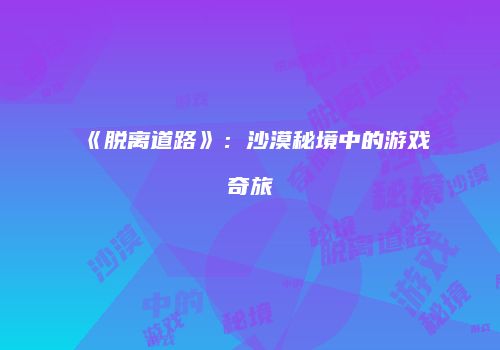 《脱离道路》：沙漠秘境中的游戏奇旅