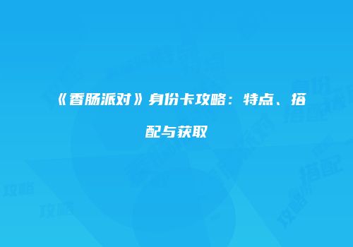 《香肠派对》身份卡攻略：特点、搭配与获取