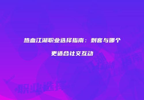 热血江湖职业选择指南：刺客与哪个更适合社交互动
