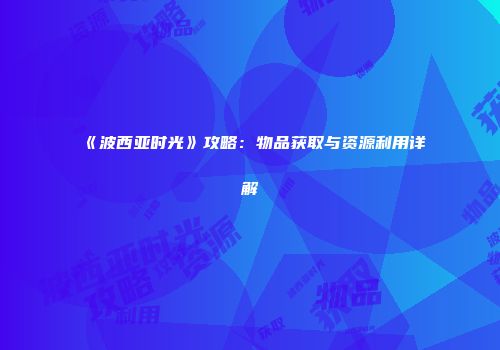 《波西亚时光》攻略：物品获取与资源利用详解