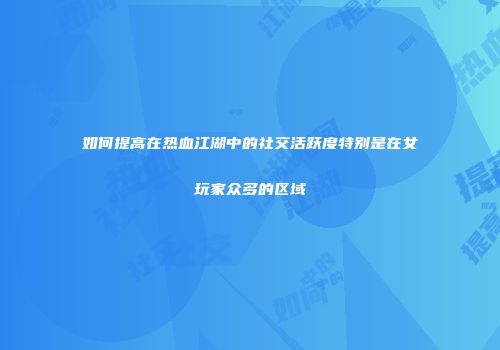 如何提高在热血江湖中的社交活跃度特别是在女玩家众多的区域
